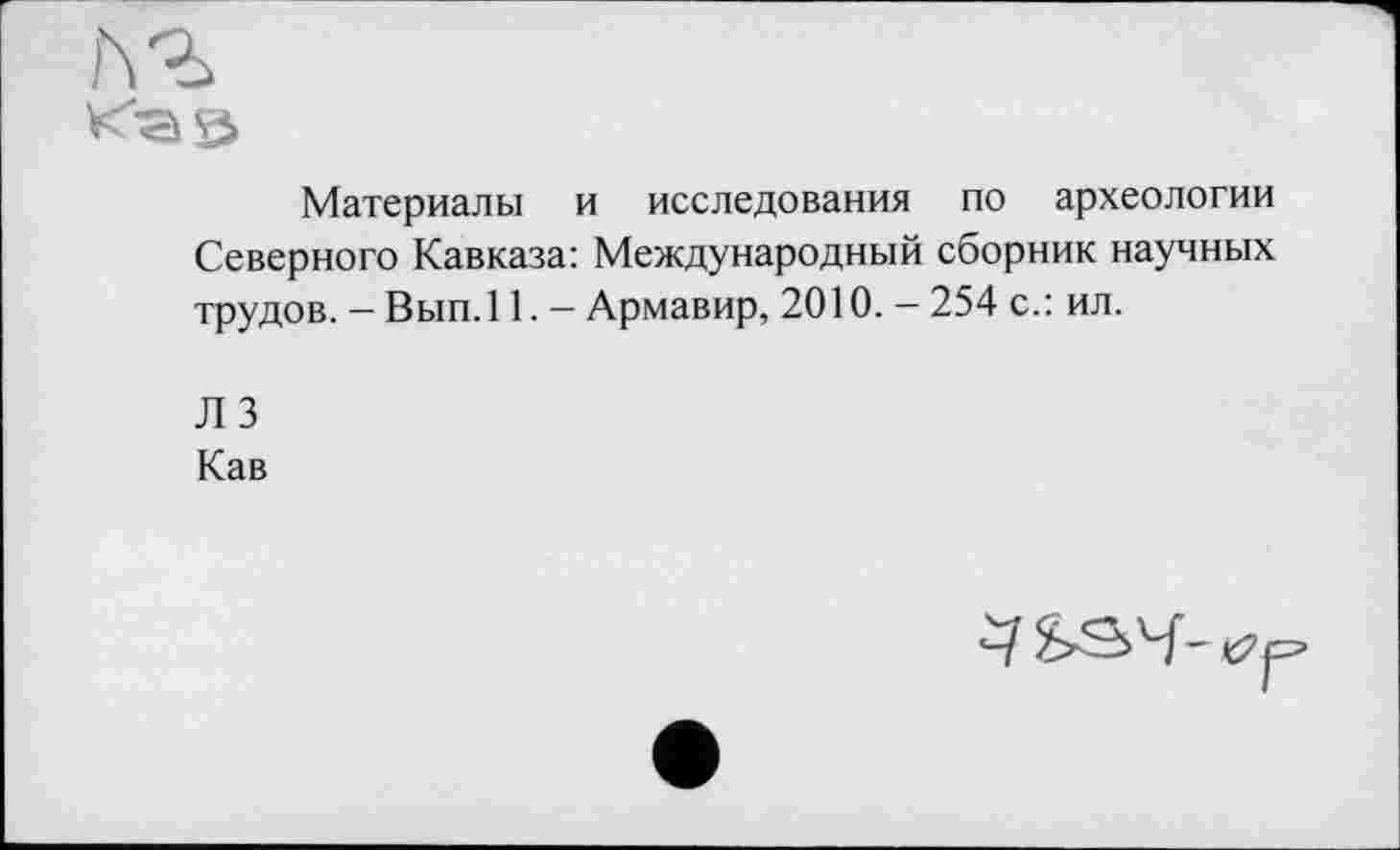 ﻿Материалы и исследования по археологии Северного Кавказа: Международный сборник научных трудов. - Вып.11. - Армавир, 2010. - 254 с.: ил.
ЛЗ
Кав